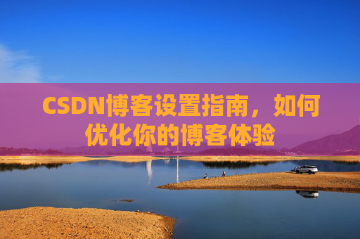 CSDN博客设置指南，如何优化你的博客体验